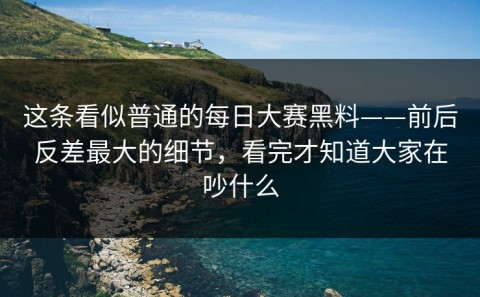 这条看似普通的每日大赛黑料——前后反差最大的细节，看完才知道大家在吵什么