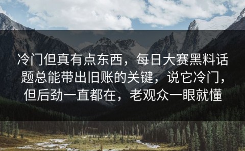 冷门但真有点东西，每日大赛黑料话题总能带出旧账的关键，说它冷门，但后劲一直都在，老观众一眼就懂