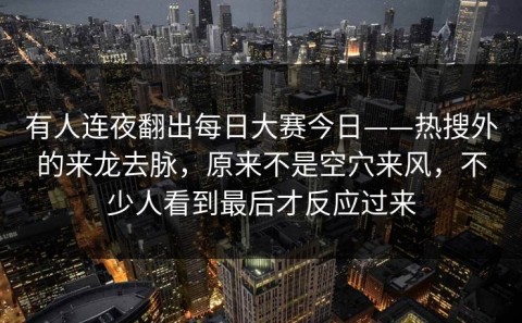 有人连夜翻出每日大赛今日——热搜外的来龙去脉，原来不是空穴来风，不少人看到最后才反应过来
