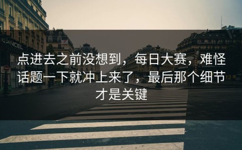点进去之前没想到，每日大赛，难怪话题一下就冲上来了，最后那个细节才是关键