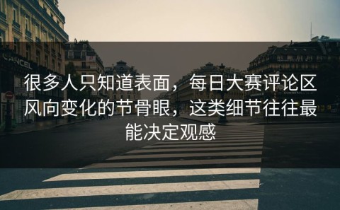 很多人只知道表面，每日大赛评论区风向变化的节骨眼，这类细节往往最能决定观感