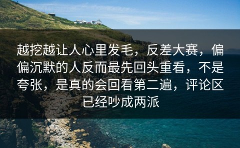 越挖越让人心里发毛，反差大赛，偏偏沉默的人反而最先回头重看，不是夸张，是真的会回看第二遍，评论区已经吵成两派