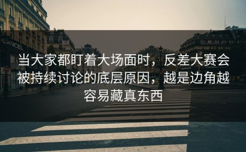 当大家都盯着大场面时，反差大赛会被持续讨论的底层原因，越是边角越容易藏真东西