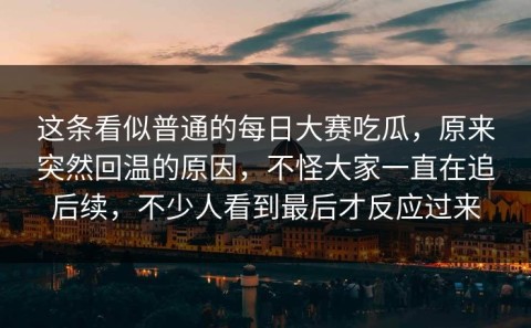 这条看似普通的每日大赛吃瓜，原来突然回温的原因，不怪大家一直在追后续，不少人看到最后才反应过来