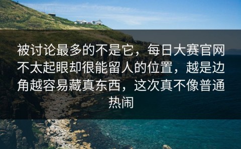 被讨论最多的不是它，每日大赛官网不太起眼却很能留人的位置，越是边角越容易藏真东西，这次真不像普通热闹