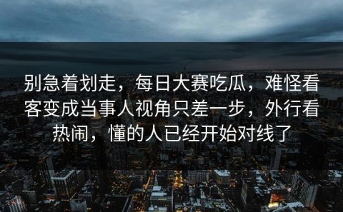 别急着划走，每日大赛吃瓜，难怪看客变成当事人视角只差一步，外行看热闹，懂的人已经开始对线了