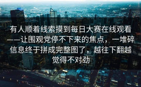 有人顺着线索摸到每日大赛在线观看——让围观党停不下来的焦点，一堆碎信息终于拼成完整图了，越往下翻越觉得不对劲