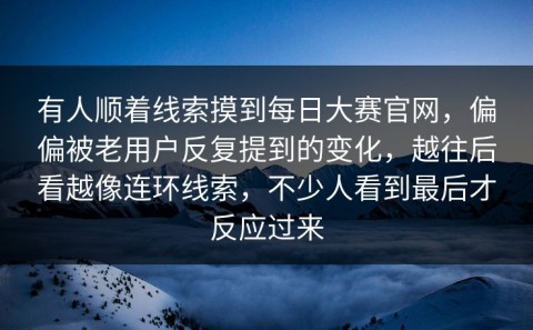 有人顺着线索摸到每日大赛官网，偏偏被老用户反复提到的变化，越往后看越像连环线索，不少人看到最后才反应过来