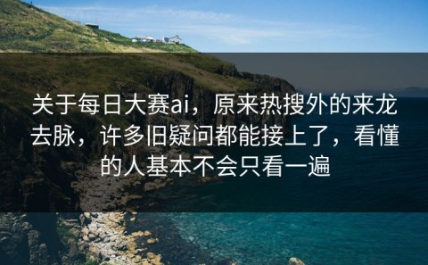 关于每日大赛ai，原来热搜外的来龙去脉，许多旧疑问都能接上了，看懂的人基本不会只看一遍