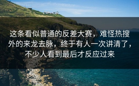 这条看似普通的反差大赛，难怪热搜外的来龙去脉，终于有人一次讲清了，不少人看到最后才反应过来