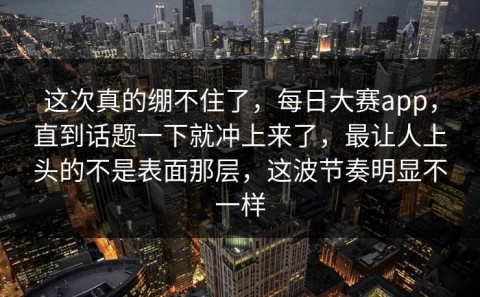 这次真的绷不住了，每日大赛app，直到话题一下就冲上来了，最让人上头的不是表面那层，这波节奏明显不一样