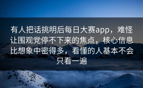 有人把话挑明后每日大赛app，难怪让围观党停不下来的焦点，核心信息比想象中密得多，看懂的人基本不会只看一遍