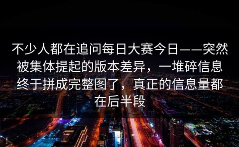不少人都在追问每日大赛今日——突然被集体提起的版本差异，一堆碎信息终于拼成完整图了，真正的信息量都在后半段