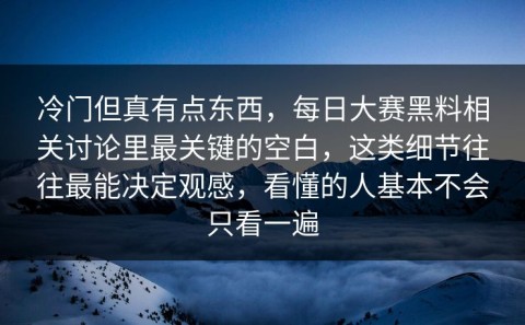 冷门但真有点东西，每日大赛黑料相关讨论里最关键的空白，这类细节往往最能决定观感，看懂的人基本不会只看一遍