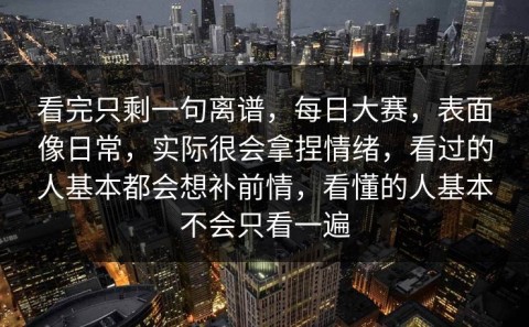 看完只剩一句离谱，每日大赛，表面像日常，实际很会拿捏情绪，看过的人基本都会想补前情，看懂的人基本不会只看一遍