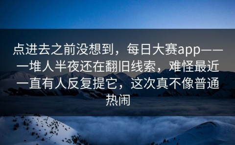 点进去之前没想到，每日大赛app——一堆人半夜还在翻旧线索，难怪最近一直有人反复提它，这次真不像普通热闹