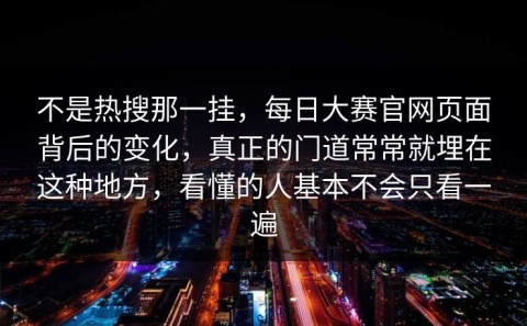 不是热搜那一挂，每日大赛官网页面背后的变化，真正的门道常常就埋在这种地方，看懂的人基本不会只看一遍