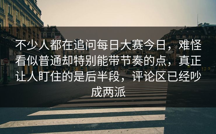 不少人都在追问每日大赛今日，难怪看似普通却特别能带节奏的点，真正让人盯住的是后半段，评论区已经吵成两派