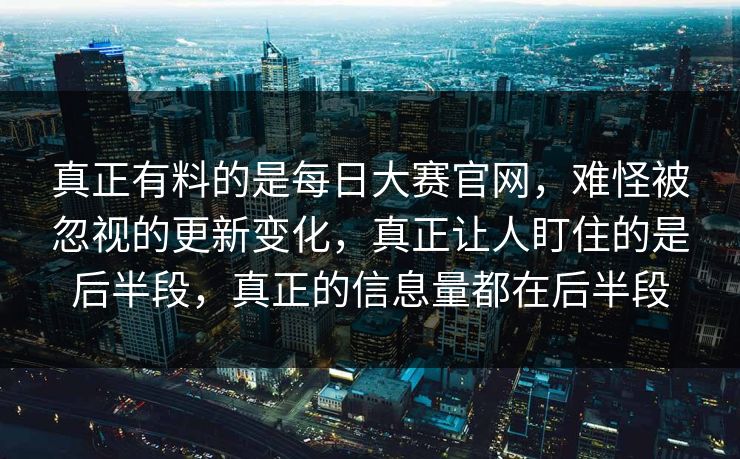 真正有料的是每日大赛官网，难怪被忽视的更新变化，真正让人盯住的是后半段，真正的信息量都在后半段