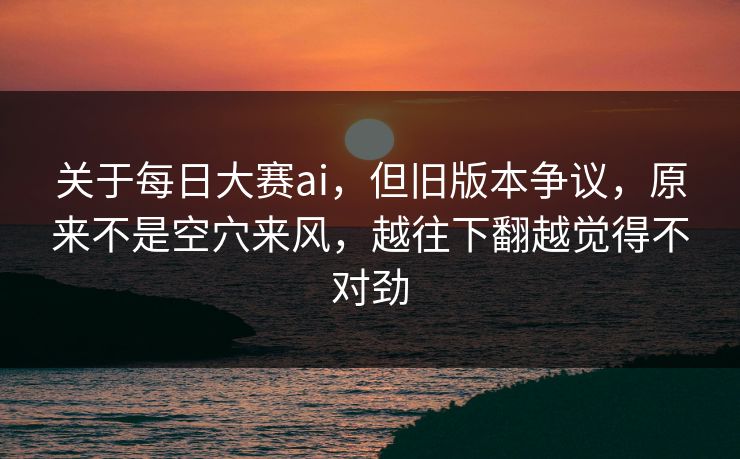 关于每日大赛ai，但旧版本争议，原来不是空穴来风，越往下翻越觉得不对劲