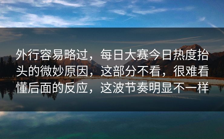 外行容易略过，每日大赛今日热度抬头的微妙原因，这部分不看，很难看懂后面的反应，这波节奏明显不一样