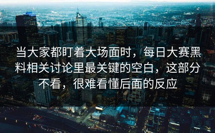 当大家都盯着大场面时，每日大赛黑料相关讨论里最关键的空白，这部分不看，很难看懂后面的反应