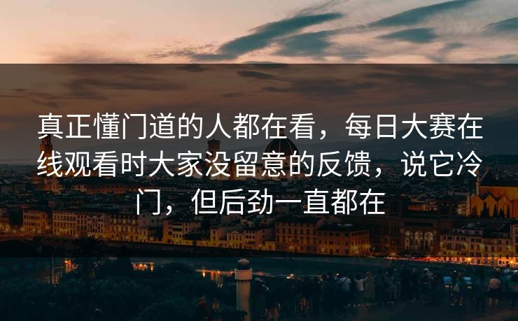 真正懂门道的人都在看,每日大赛在线观看时大家没留意的反馈,说它冷门,但后劲一直都在 真正懂门道的人都在看,每日大赛在线观看时大家没留意的反馈,说它冷门,但后劲一直都在