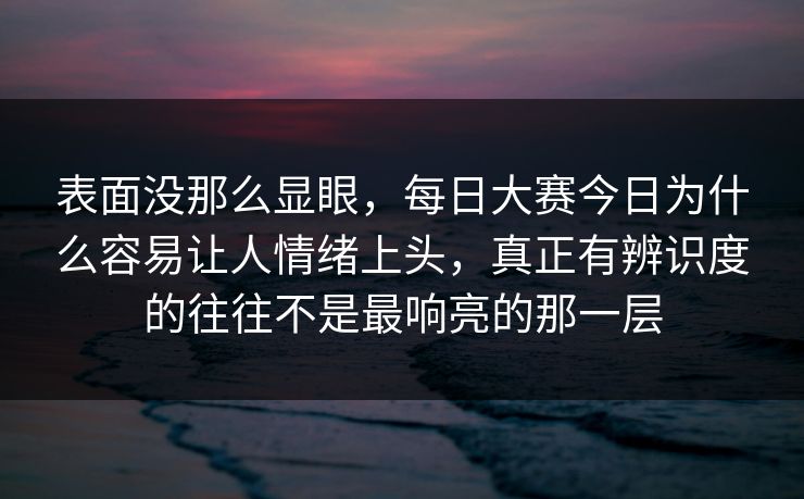 表面没那么显眼,每日大赛今日为什么容易让人情绪上头,真正有辨识度的往往不是最响亮的那一层 表面没那么显眼,每日大赛今日为什么容易让人情绪上头,真正有辨识度的往往不是最响亮的那一层