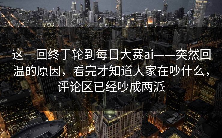 这一回终于轮到每日大赛ai——突然回温的原因，看完才知道大家在吵什么，评论区已经吵成两派