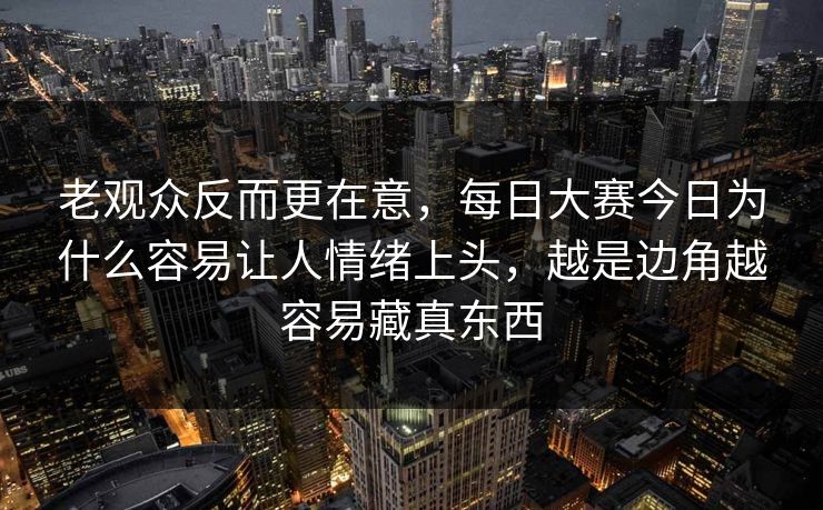 老观众反而更在意，每日大赛今日为什么容易让人情绪上头，越是边角越容易藏真东西