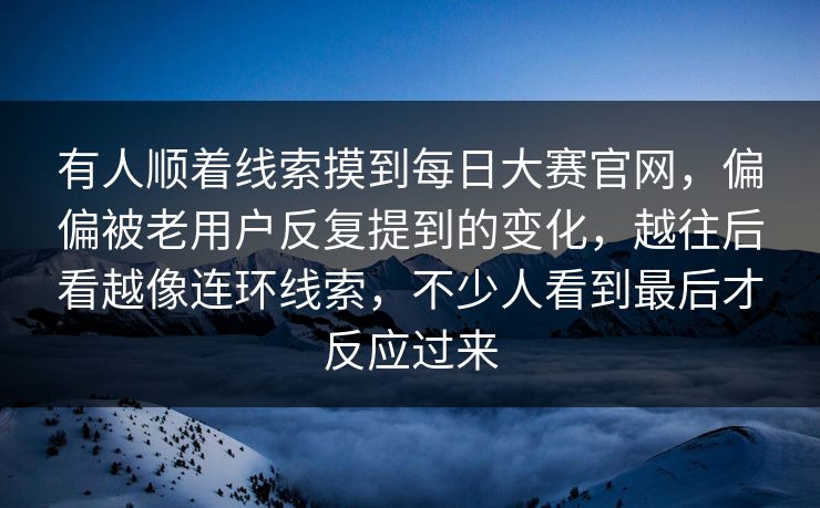 有人顺着线索摸到每日大赛官网,偏偏被老用户反复提到的变化,越往后看越像连环线索,不少人看到最后才反应过来 有人顺着线索摸到每日大赛官网,偏偏被老用户反复提到的变化,越往后看越像连环线索,不少人看到最后才反应过来