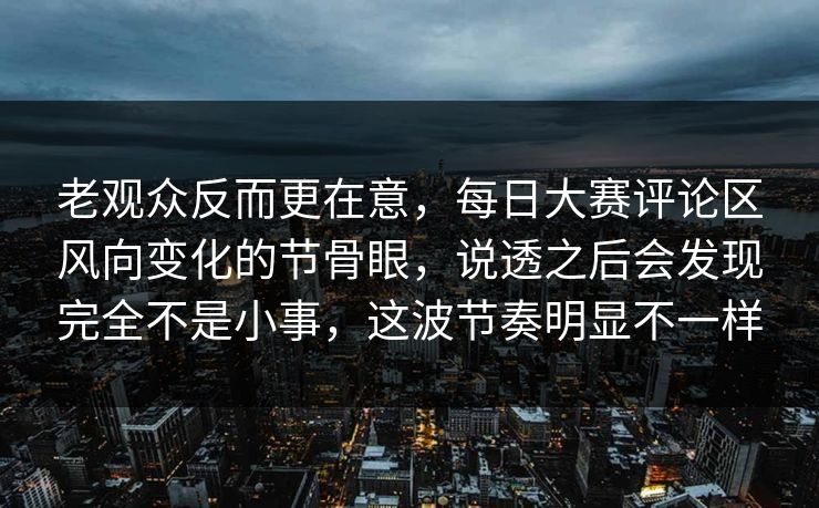 老观众反而更在意，每日大赛评论区风向变化的节骨眼，说透之后会发现完全不是小事，这波节奏明显不一样