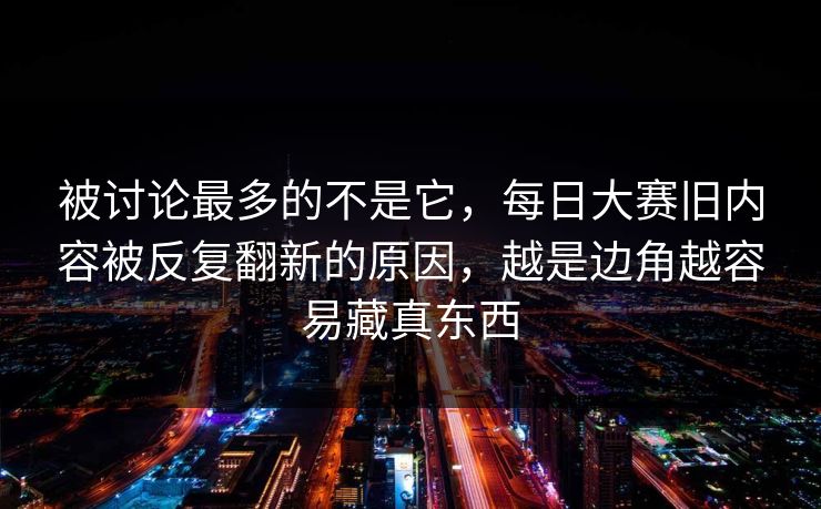 被讨论最多的不是它，每日大赛旧内容被反复翻新的原因，越是边角越容易藏真东西