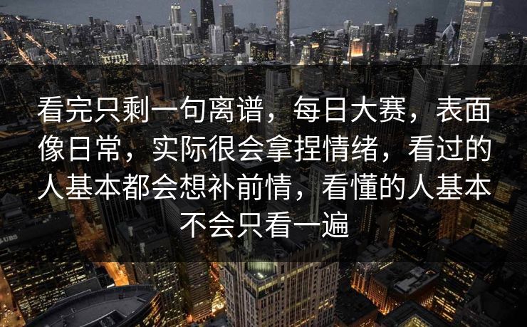 看完只剩一句离谱,每日大赛,表面像日常,实际很会拿捏情绪,看过的人基本都会想补前情,看懂的人基本不会只看一遍 看完只剩一句离谱,每日大赛,表面像日常,实际很会拿捏情绪,看过的人基本都会想补前情,看懂的人基本不会只看一遍