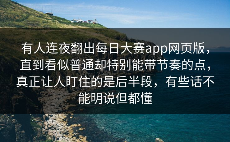 有人连夜翻出每日大赛app网页版，直到看似普通却特别能带节奏的点，真正让人盯住的是后半段，有些话不能明说但都懂
