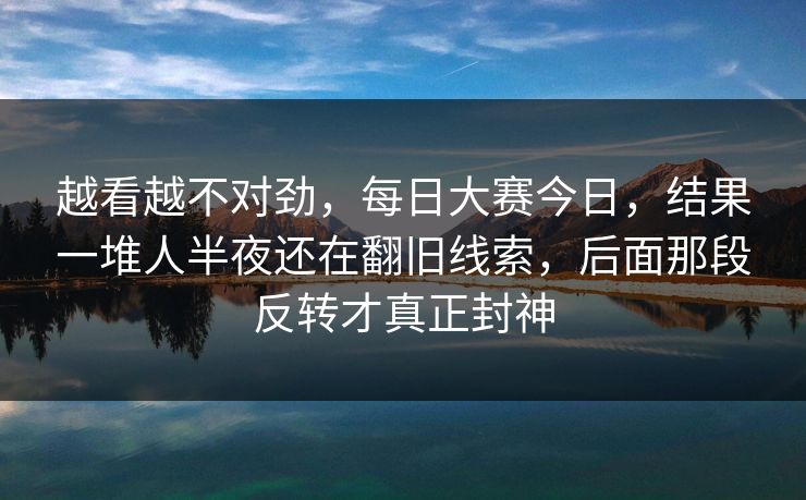 越看越不对劲,每日大赛今日,结果一堆人半夜还在翻旧线索,后面那段反转才真正封神 越看越不对劲,每日大赛今日,结果一堆人半夜还在翻旧线索,后面那段反转才真正封神