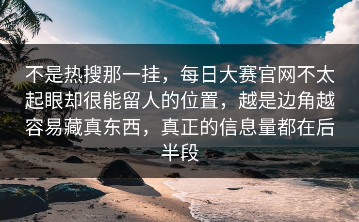 不是热搜那一挂,每日大赛官网不太起眼却很能留人的位置,越是边角越容易藏真东西,真正的信息量都在后半段 不是热搜那一挂,每日大赛官网不太起眼却很能留人的位置,越是边角越容易藏真东西,真正的信息量都在后半段