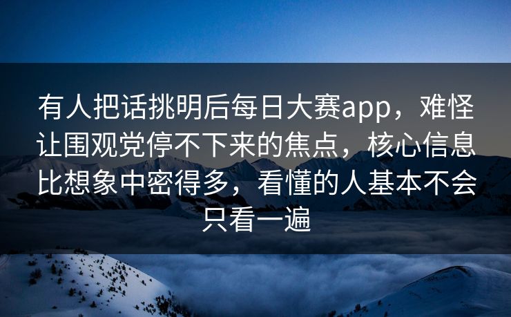 有人把话挑明后每日大赛app，难怪让围观党停不下来的焦点，核心信息比想象中密得多，看懂的人基本不会只看一遍
