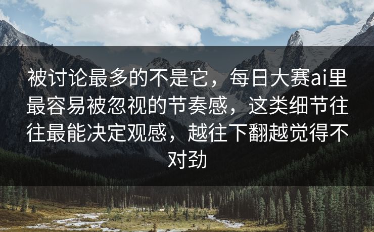 被讨论最多的不是它，每日大赛ai里最容易被忽视的节奏感，这类细节往往最能决定观感，越往下翻越觉得不对劲