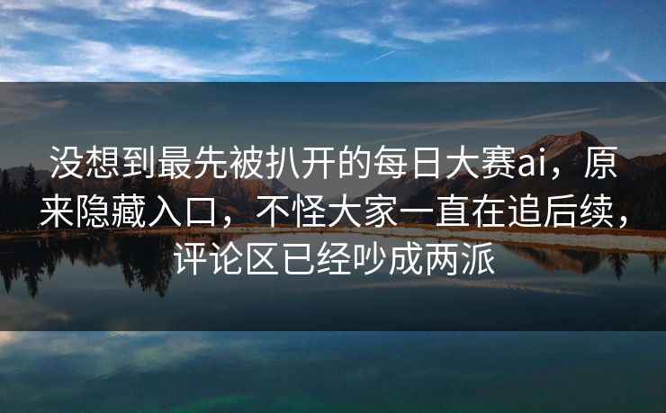 没想到最先被扒开的每日大赛ai，原来隐藏入口，不怪大家一直在追后续，评论区已经吵成两派