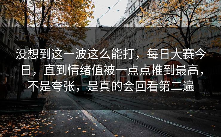没想到这一波这么能打，每日大赛今日，直到情绪值被一点点推到最高，不是夸张，是真的会回看第二遍