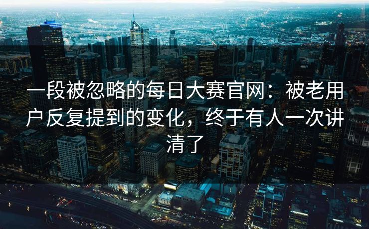 一段被忽略的每日大赛官网:被老用户反复提到的变化,终于有人一次讲清了 一段被忽略的每日大赛官网:被老用户反复提到的变化,终于有人一次讲清了