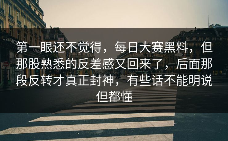 第一眼还不觉得，每日大赛黑料，但那股熟悉的反差感又回来了，后面那段反转才真正封神，有些话不能明说但都懂