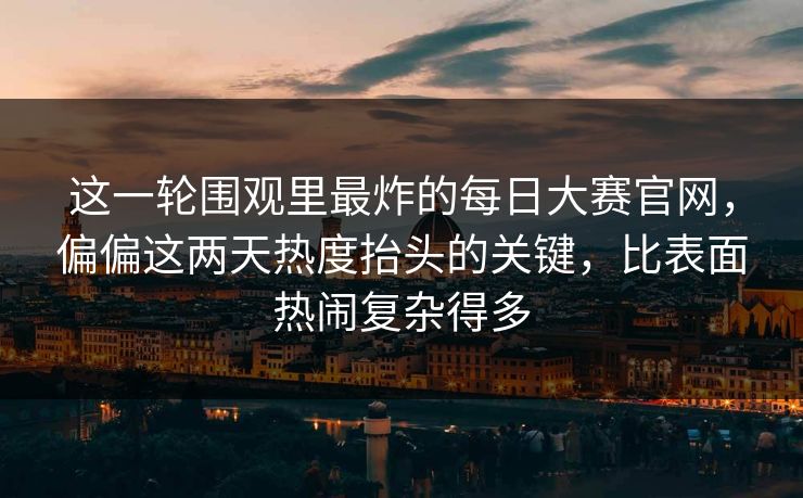 这一轮围观里最炸的每日大赛官网,偏偏这两天热度抬头的关键,比表面热闹复杂得多 这一轮围观里最炸的每日大赛官网,偏偏这两天热度抬头的关键,比表面热闹复杂得多