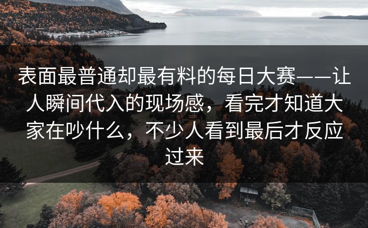表面最普通却最有料的每日大赛——让人瞬间代入的现场感，看完才知道大家在吵什么，不少人看到最后才反应过来
