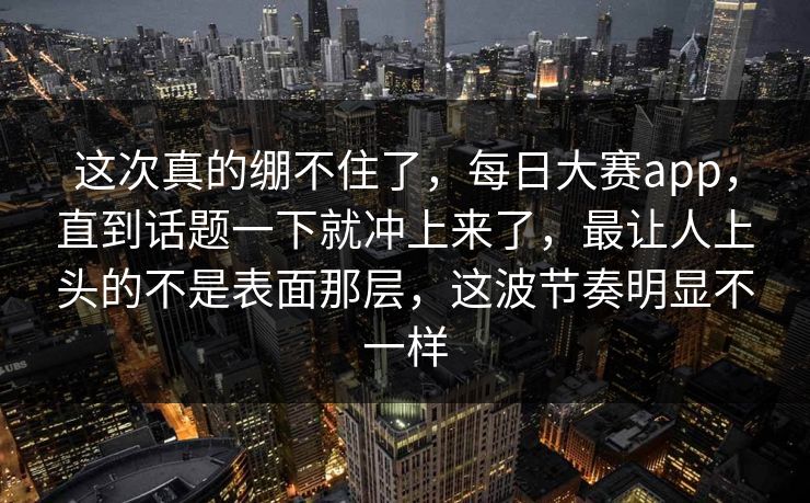 这次真的绷不住了,每日大赛app,直到话题一下就冲上来了,最让人上头的不是表面那层,这波节奏明显不一样 这次真的绷不住了,每日大赛app,直到话题一下就冲上来了,最让人上头的不是表面那层,这波节奏明显不一样