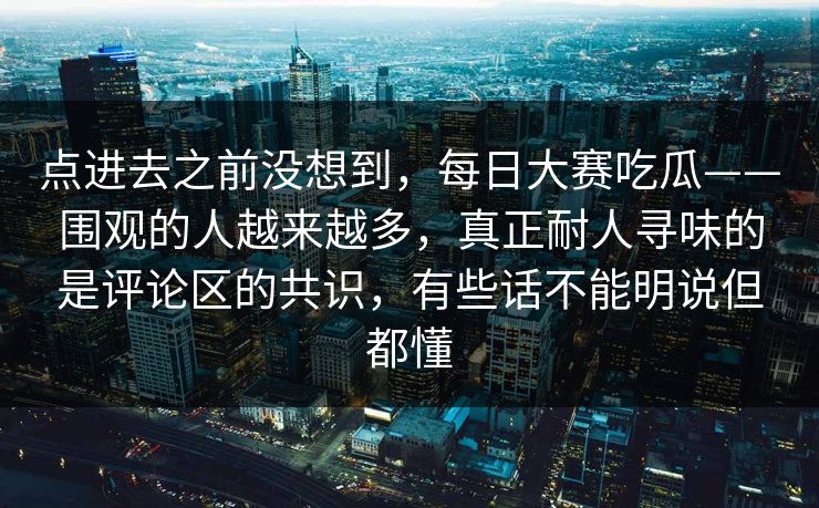 点进去之前没想到,每日大赛吃瓜——围观的人越来越多,真正耐人寻味的是评论区的共识,有些话不能明说但都懂 点进去之前没想到,每日大赛吃瓜——围观的人越来越多,真正耐人寻味的是评论区的共识,有些话不能明说但都懂