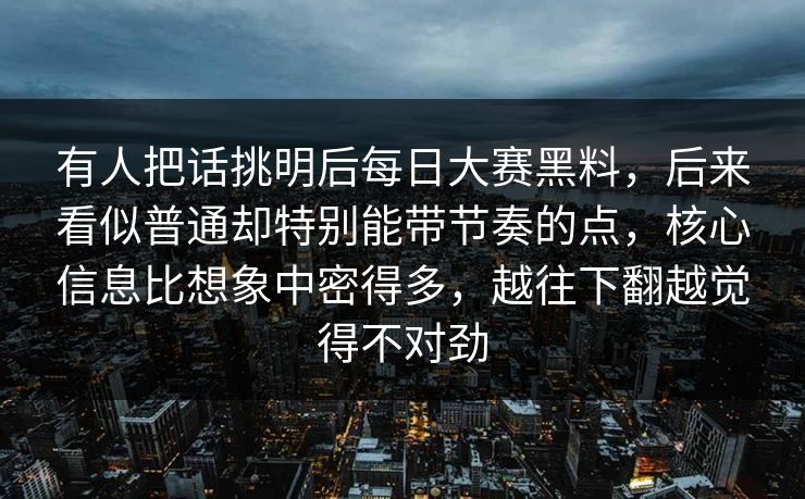 有人把话挑明后每日大赛黑料，后来看似普通却特别能带节奏的点，核心信息比想象中密得多，越往下翻越觉得不对劲