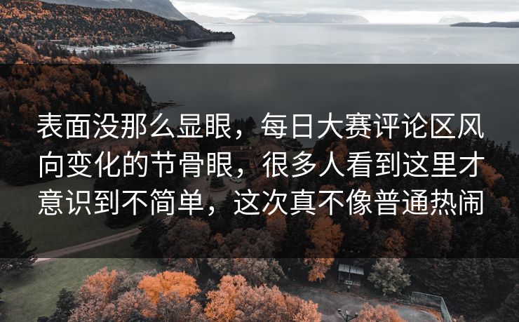 表面没那么显眼，每日大赛评论区风向变化的节骨眼，很多人看到这里才意识到不简单，这次真不像普通热闹