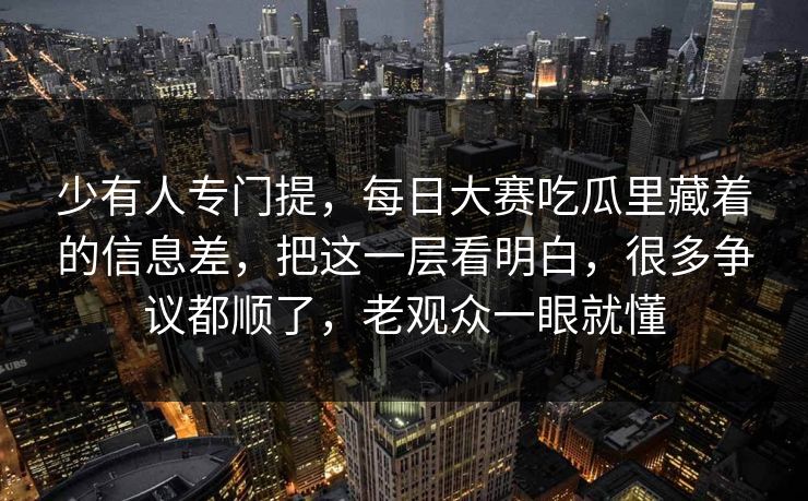 少有人专门提，每日大赛吃瓜里藏着的信息差，把这一层看明白，很多争议都顺了，老观众一眼就懂